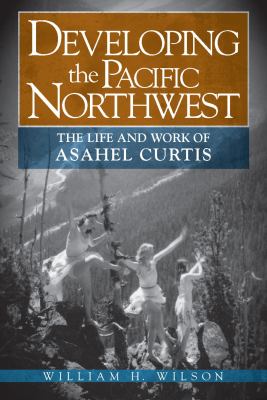 Developing the Pacific Northwest : the life and work of Asahel Curtis /