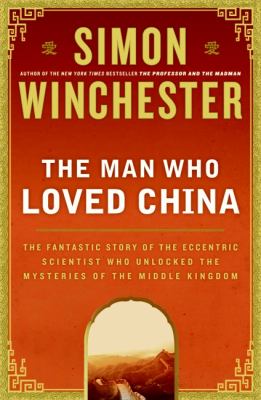 The man who loved China : the fantastic story of the eccentric scientist who unlocked the mysteries of the Middle Kingdom /