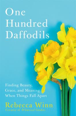 One hundred daffodils : finding beauty, grace, and meaning when things fall apart /