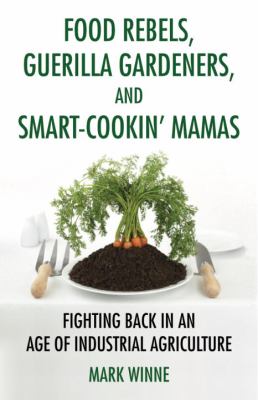 Food rebels, guerilla gardeners, and smart-cookin' mamas : fighting back in an age of industrial agriculture /