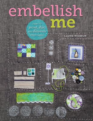 Embellish me : how to print, dye, and decorate your fabric /