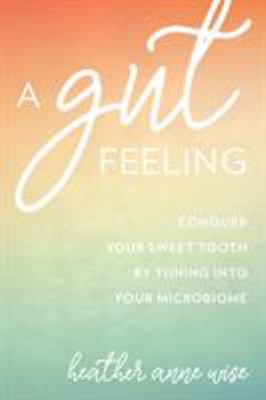 A gut feeling : conquer your sweet tooth by tuning in to your microbiome /