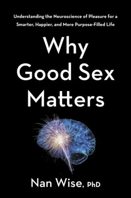 Why good sex matters : understanding the neuroscience of pleasure for a smarter, happier, and more purpose-filled life /