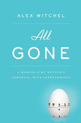 All gone : a memoir of my mother's dementia : with refreshments /