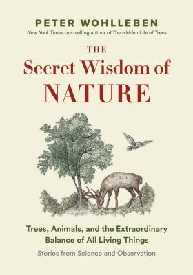 The secret wisdom of nature : trees, animals, and the extraordinary balance of all living things : stories from science and observation /