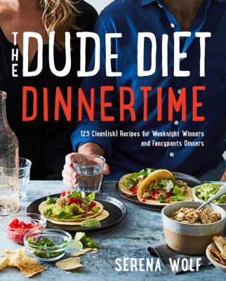 The dude diet dinnertime : 125 clean(ish) recipes for weeknight winners and fancypants dinners /