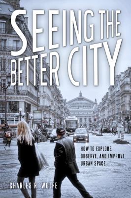 Seeing the better city : how to explore, observe, and improve urban space /