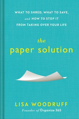 The paper solution : what to shred, what to save, and how to stop it from taking over your life /