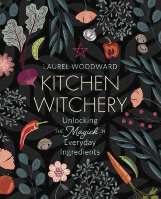 Kitchen witchery : unlocking the magick in everyday ingredients /