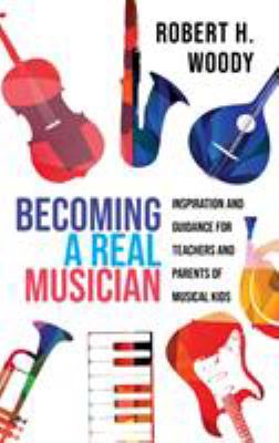 Becoming a real musician : inspiration and guidance for teachers and parents of musical kids /