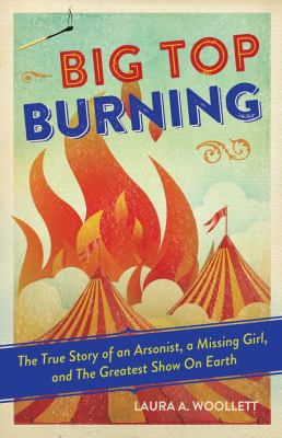 Big top burning : the true story of an arsonist, a missing girl, and the greatest show on earth /