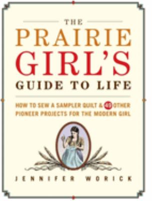 The prairie girl's guide to life : how to sew a sampler quilt & 49 other pioneer projects for the modern girl /