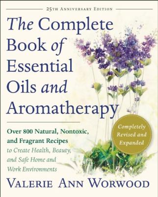 The complete book of essential oils and aromatherapy : over 800 natural, nontoxic, and fragrant recipes to create health, beauty, and safe home and work environments /
