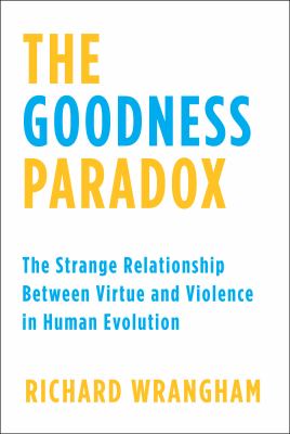 The goodness paradox : the strange relationship between virtue and violence in human evolution /