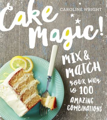 Cake magic! : mix & match your way to 100 amazing combinations /