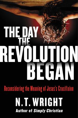 The day the revolution began : reconsidering the meaning of Jesus's crucifixion /