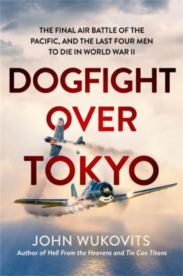 Dogfight over Tokyo : the final air battle of the Pacific and the last four men to die in World War II /