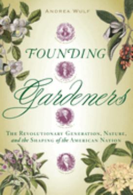 Founding gardeners : the revolutionary generation, nature, and the shaping of the American nation /