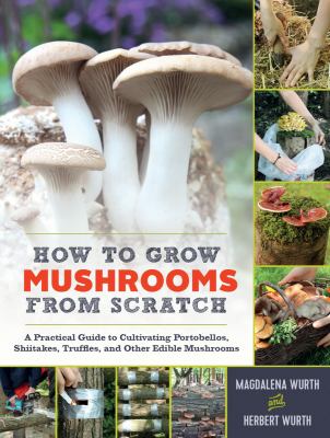 How to grow mushrooms from scratch : a practical guide to cultivating portobellos, shiitakes, truffles, and other edible mushrooms /