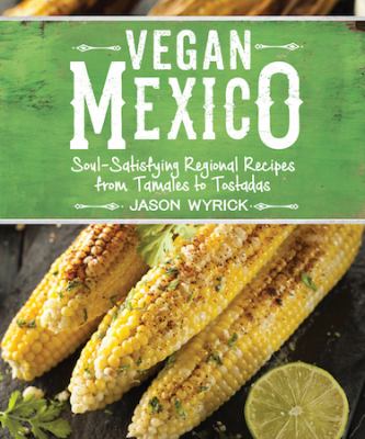 Vegan Mexico : soul-satisfying regional recipes from tamales to tostadas /
