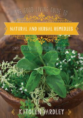The good living guide to natural and herbal remedies : simple salves, teas, tinctures, and more /