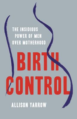 Birth control : the insidious power of men over motherhood /