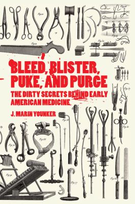 Bleed, blister, puke, and purge : the dirty secrets behind early American medicine /