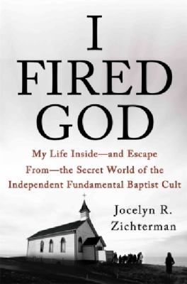 I fired God : my life inside--and escape from--the secret world of the Independent Fundamental Baptist cult /