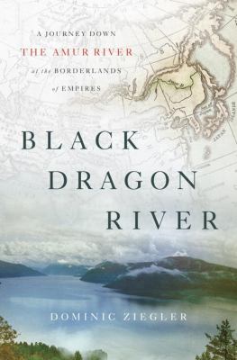 Black dragon river : a journey down the Amur River at the borderlands of empires /