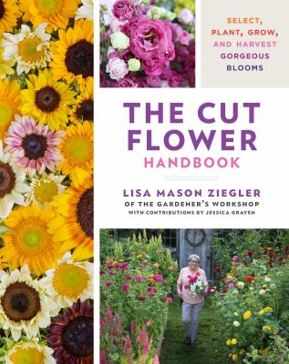 The cut flower handbook : select, plant, grow, and harvest gorgeous blooms /