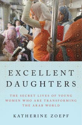 Excellent daughters : the secret lives of young women who are transforming the Arab world /